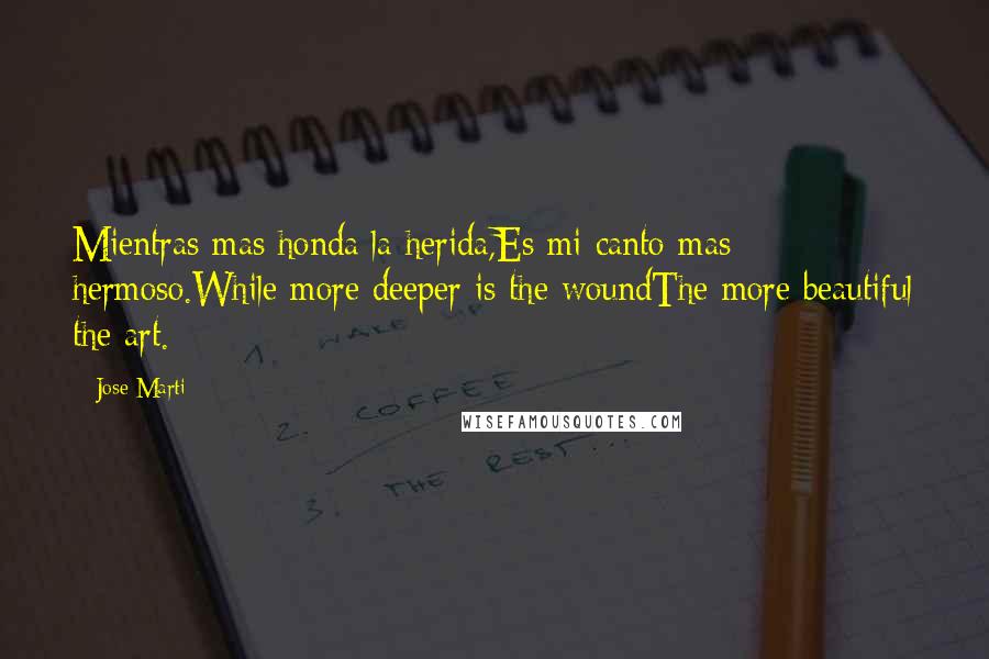 Jose Marti Quotes: Mientras mas honda la herida,Es mi canto mas hermoso.While more deeper is the woundThe more beautiful the art.