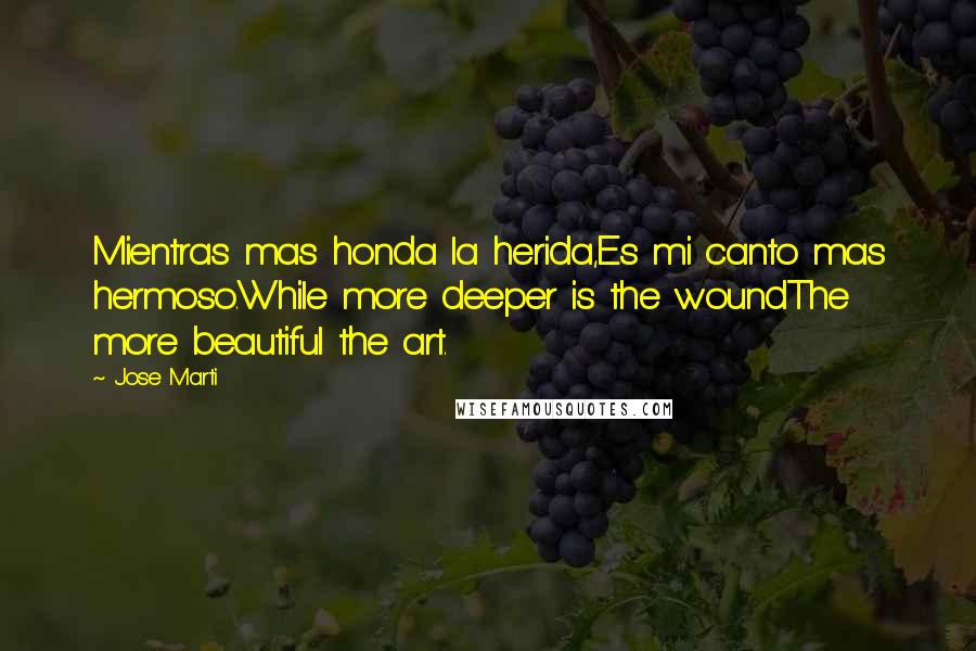 Jose Marti Quotes: Mientras mas honda la herida,Es mi canto mas hermoso.While more deeper is the woundThe more beautiful the art.