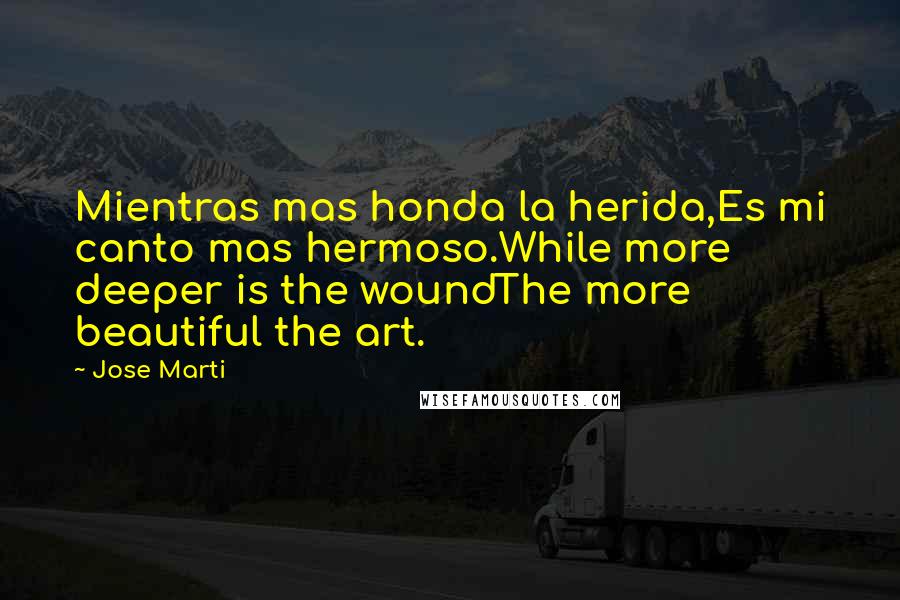 Jose Marti Quotes: Mientras mas honda la herida,Es mi canto mas hermoso.While more deeper is the woundThe more beautiful the art.