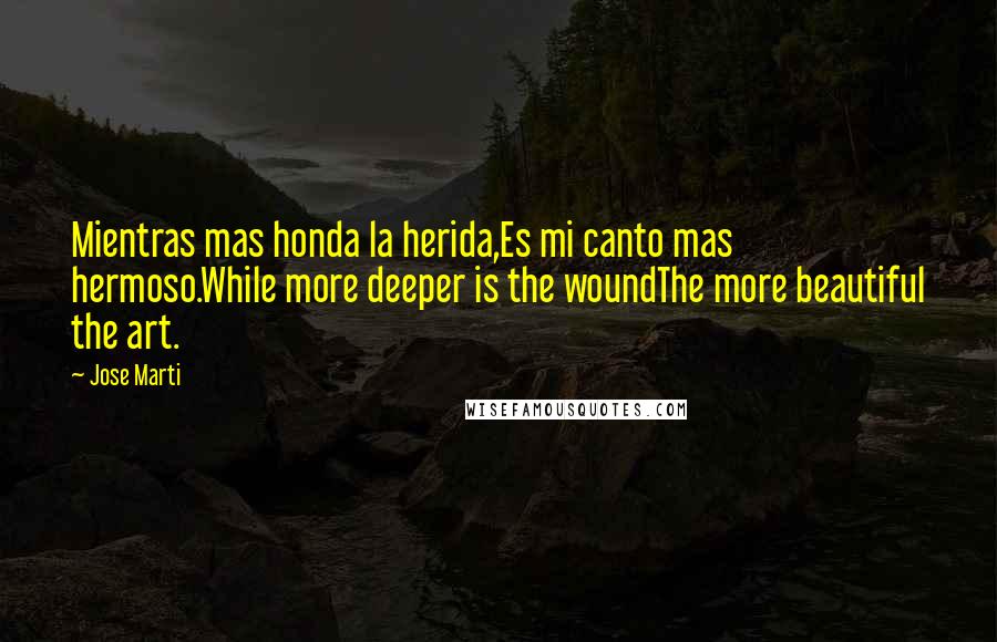 Jose Marti Quotes: Mientras mas honda la herida,Es mi canto mas hermoso.While more deeper is the woundThe more beautiful the art.