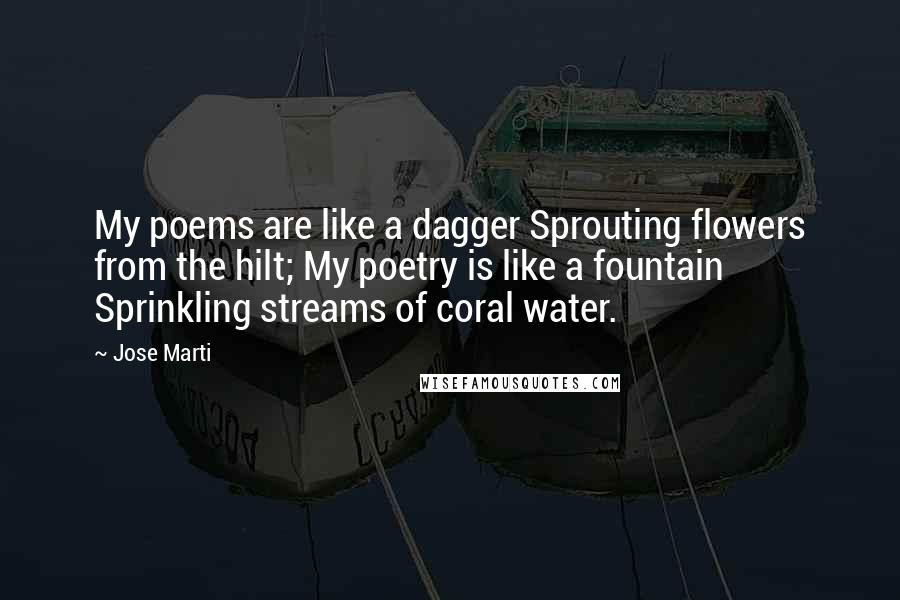 Jose Marti Quotes: My poems are like a dagger Sprouting flowers from the hilt; My poetry is like a fountain Sprinkling streams of coral water.