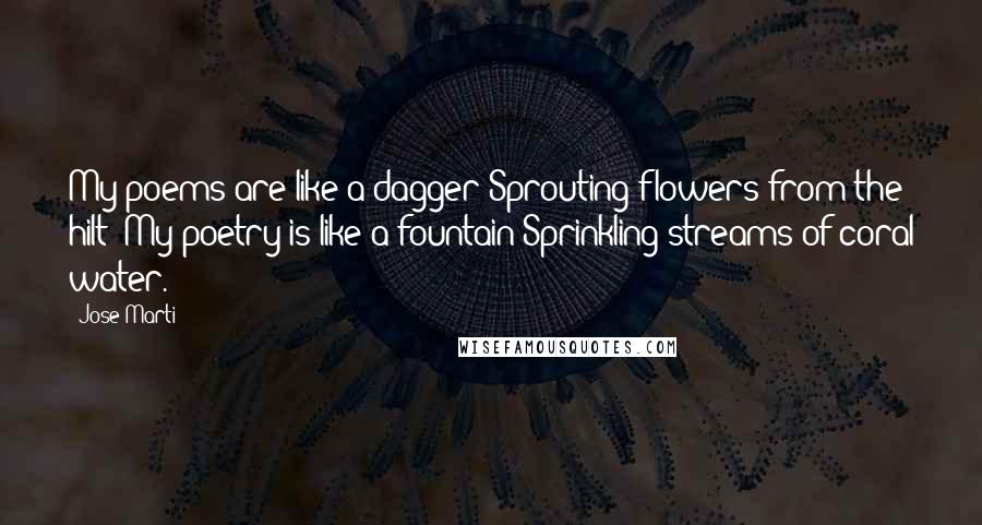 Jose Marti Quotes: My poems are like a dagger Sprouting flowers from the hilt; My poetry is like a fountain Sprinkling streams of coral water.