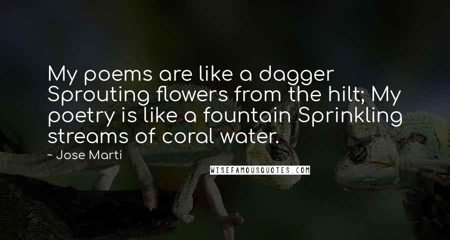 Jose Marti Quotes: My poems are like a dagger Sprouting flowers from the hilt; My poetry is like a fountain Sprinkling streams of coral water.