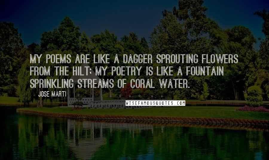 Jose Marti Quotes: My poems are like a dagger Sprouting flowers from the hilt; My poetry is like a fountain Sprinkling streams of coral water.