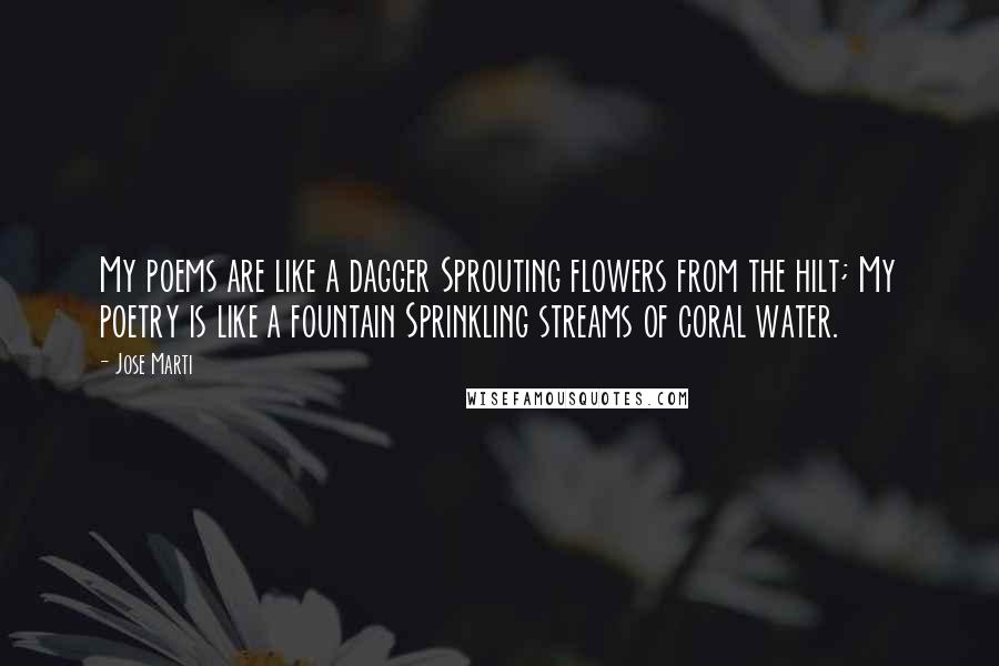 Jose Marti Quotes: My poems are like a dagger Sprouting flowers from the hilt; My poetry is like a fountain Sprinkling streams of coral water.