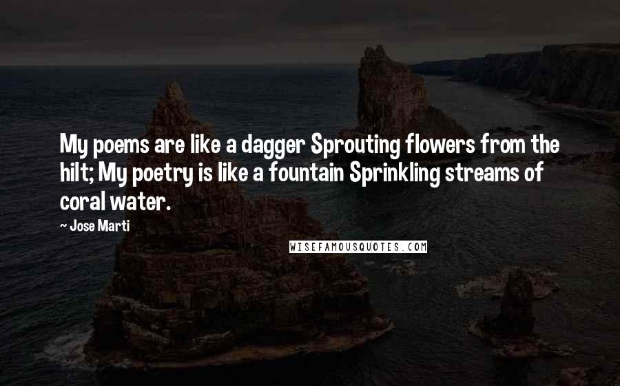 Jose Marti Quotes: My poems are like a dagger Sprouting flowers from the hilt; My poetry is like a fountain Sprinkling streams of coral water.