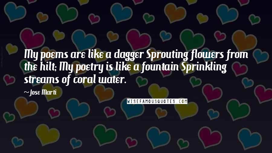 Jose Marti Quotes: My poems are like a dagger Sprouting flowers from the hilt; My poetry is like a fountain Sprinkling streams of coral water.