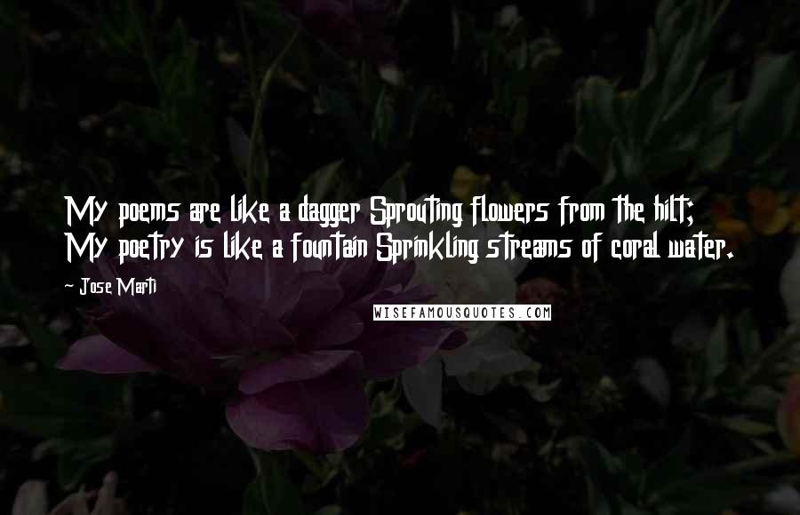 Jose Marti Quotes: My poems are like a dagger Sprouting flowers from the hilt; My poetry is like a fountain Sprinkling streams of coral water.