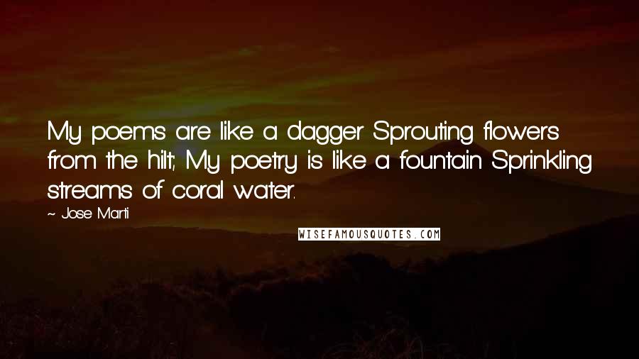 Jose Marti Quotes: My poems are like a dagger Sprouting flowers from the hilt; My poetry is like a fountain Sprinkling streams of coral water.