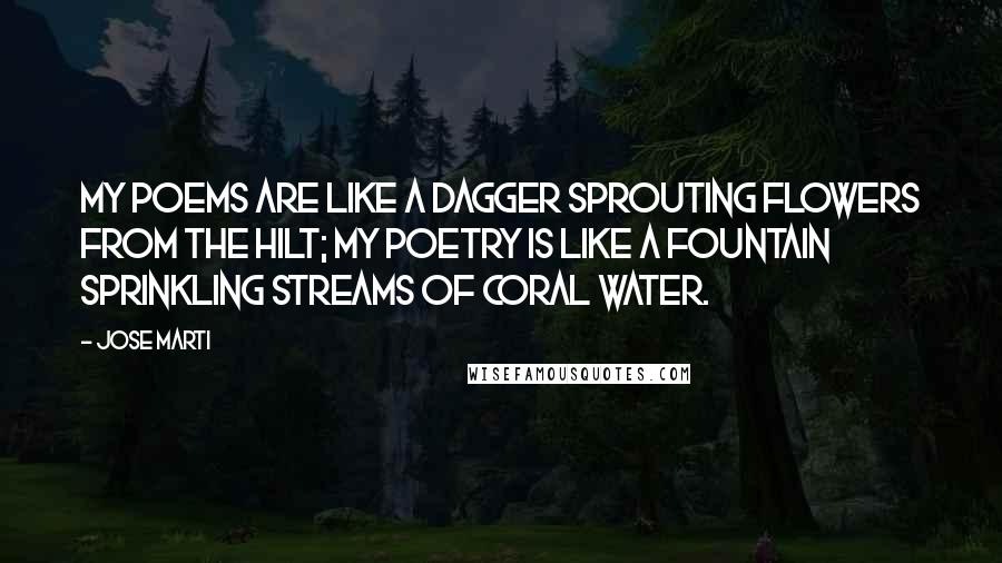 Jose Marti Quotes: My poems are like a dagger Sprouting flowers from the hilt; My poetry is like a fountain Sprinkling streams of coral water.