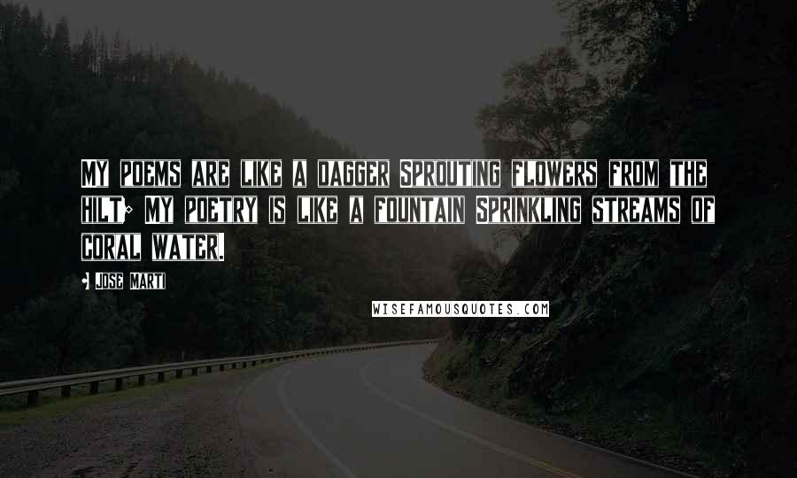 Jose Marti Quotes: My poems are like a dagger Sprouting flowers from the hilt; My poetry is like a fountain Sprinkling streams of coral water.