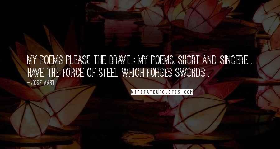 Jose Marti Quotes: My poems please the brave : My poems, short and sincere , Have the force of steel Which forges swords .