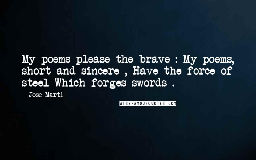 Jose Marti Quotes: My poems please the brave : My poems, short and sincere , Have the force of steel Which forges swords .