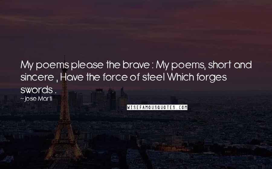 Jose Marti Quotes: My poems please the brave : My poems, short and sincere , Have the force of steel Which forges swords .