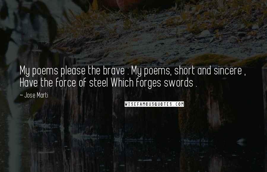Jose Marti Quotes: My poems please the brave : My poems, short and sincere , Have the force of steel Which forges swords .