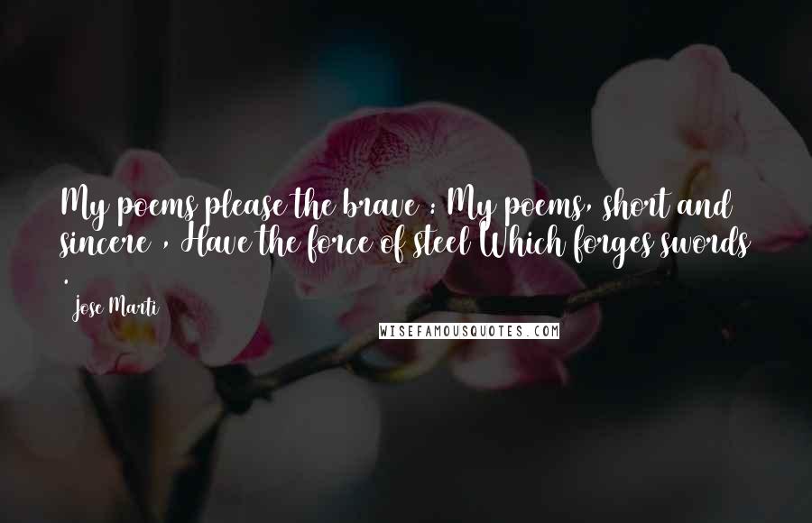 Jose Marti Quotes: My poems please the brave : My poems, short and sincere , Have the force of steel Which forges swords .