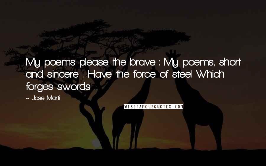 Jose Marti Quotes: My poems please the brave : My poems, short and sincere , Have the force of steel Which forges swords .