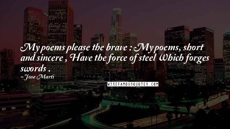 Jose Marti Quotes: My poems please the brave : My poems, short and sincere , Have the force of steel Which forges swords .