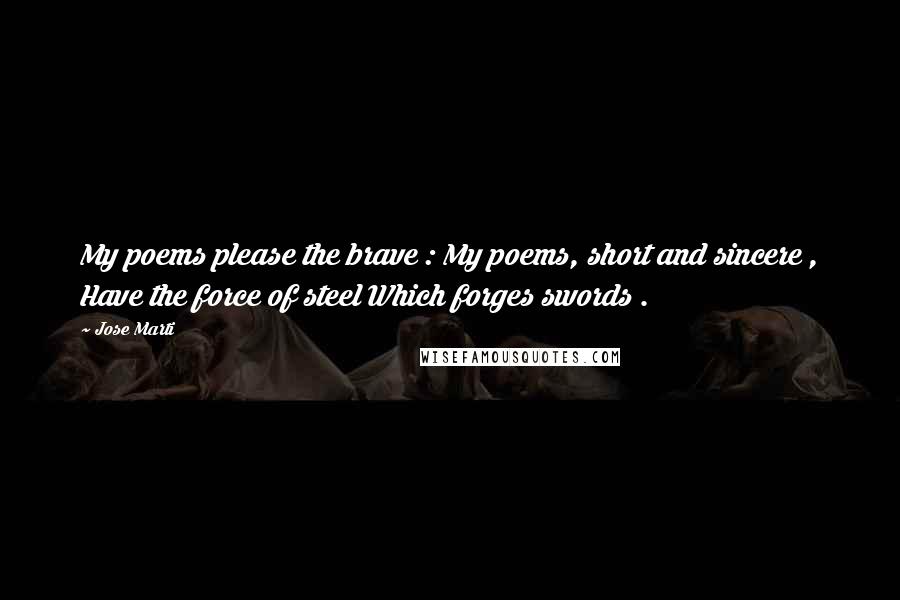 Jose Marti Quotes: My poems please the brave : My poems, short and sincere , Have the force of steel Which forges swords .