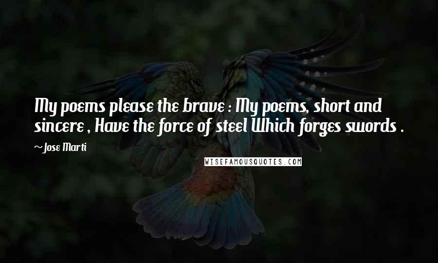 Jose Marti Quotes: My poems please the brave : My poems, short and sincere , Have the force of steel Which forges swords .