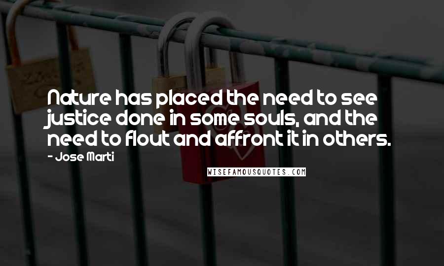 Jose Marti Quotes: Nature has placed the need to see justice done in some souls, and the need to flout and affront it in others.