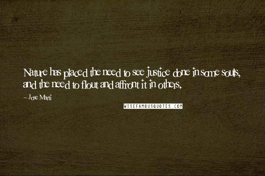 Jose Marti Quotes: Nature has placed the need to see justice done in some souls, and the need to flout and affront it in others.