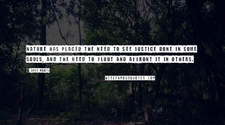 Jose Marti Quotes: Nature has placed the need to see justice done in some souls, and the need to flout and affront it in others.