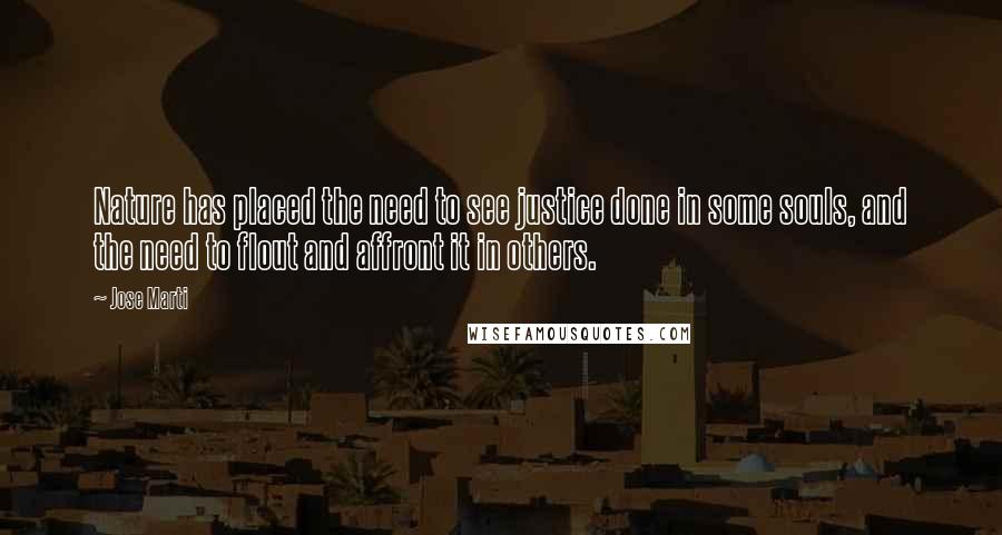 Jose Marti Quotes: Nature has placed the need to see justice done in some souls, and the need to flout and affront it in others.