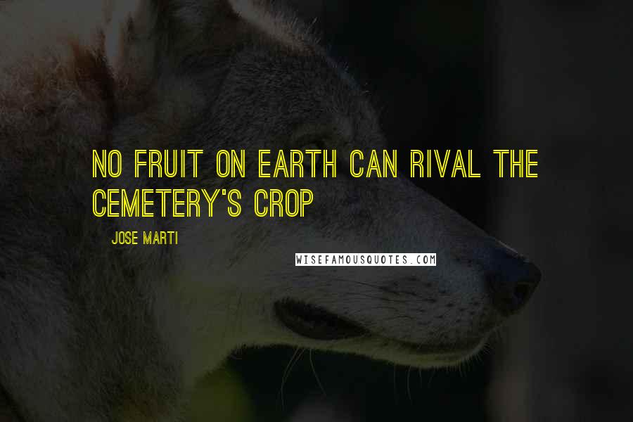 Jose Marti Quotes: No fruit on earth can rival the cemetery's crop