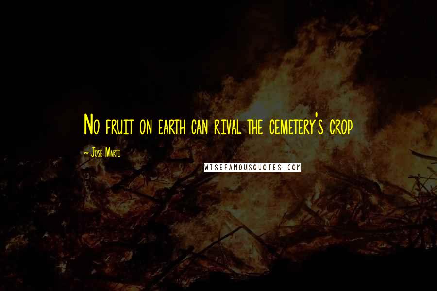 Jose Marti Quotes: No fruit on earth can rival the cemetery's crop