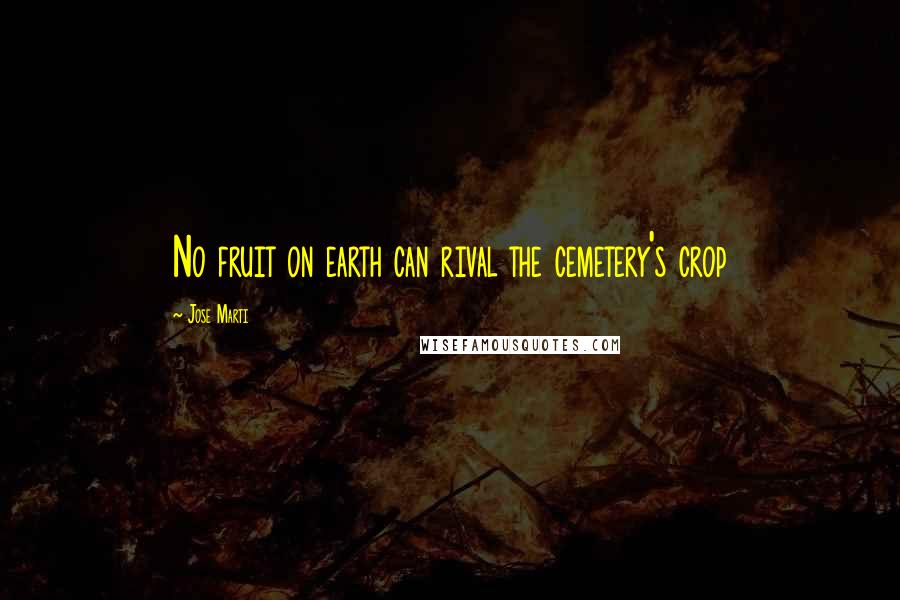 Jose Marti Quotes: No fruit on earth can rival the cemetery's crop