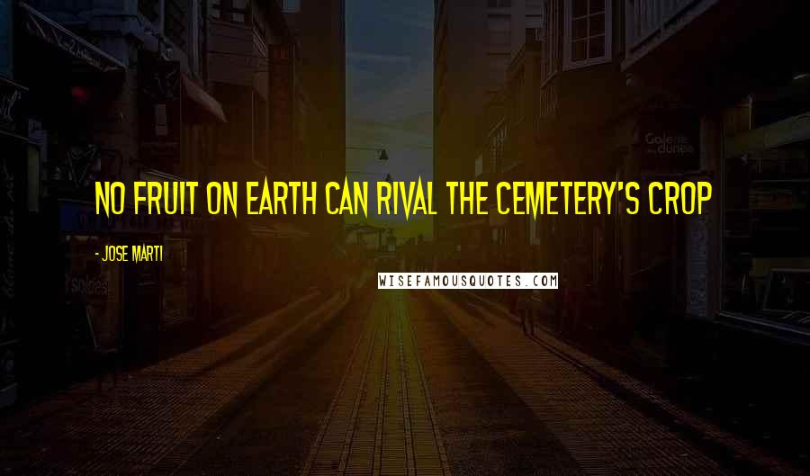 Jose Marti Quotes: No fruit on earth can rival the cemetery's crop