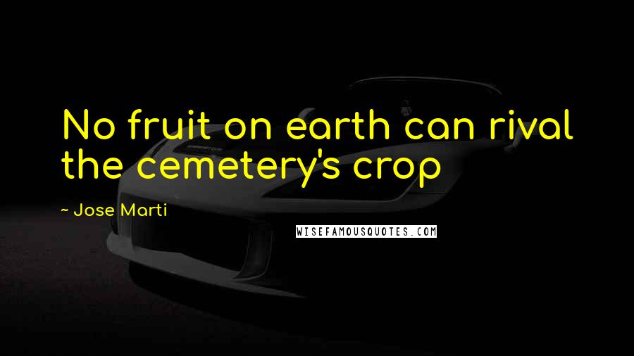 Jose Marti Quotes: No fruit on earth can rival the cemetery's crop