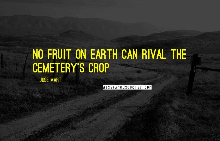 Jose Marti Quotes: No fruit on earth can rival the cemetery's crop