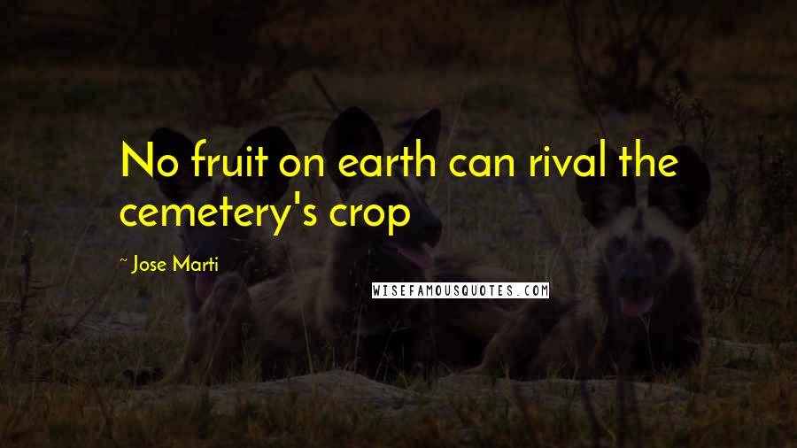 Jose Marti Quotes: No fruit on earth can rival the cemetery's crop