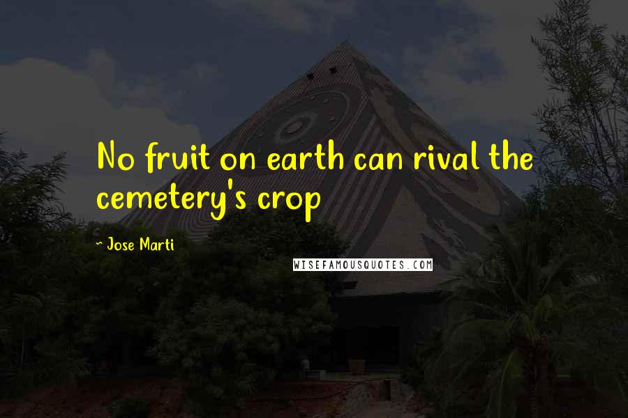 Jose Marti Quotes: No fruit on earth can rival the cemetery's crop