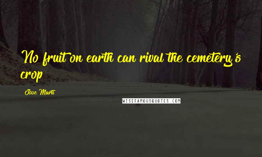 Jose Marti Quotes: No fruit on earth can rival the cemetery's crop