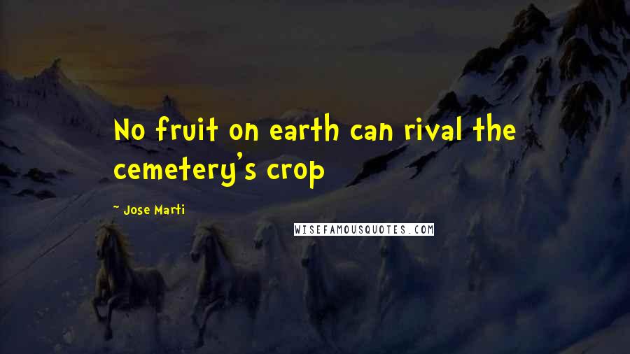 Jose Marti Quotes: No fruit on earth can rival the cemetery's crop