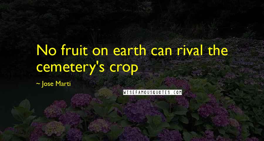 Jose Marti Quotes: No fruit on earth can rival the cemetery's crop