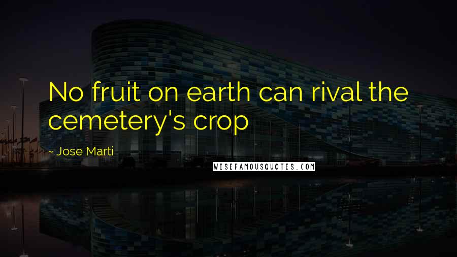 Jose Marti Quotes: No fruit on earth can rival the cemetery's crop