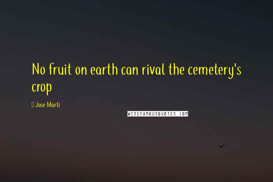 Jose Marti Quotes: No fruit on earth can rival the cemetery's crop