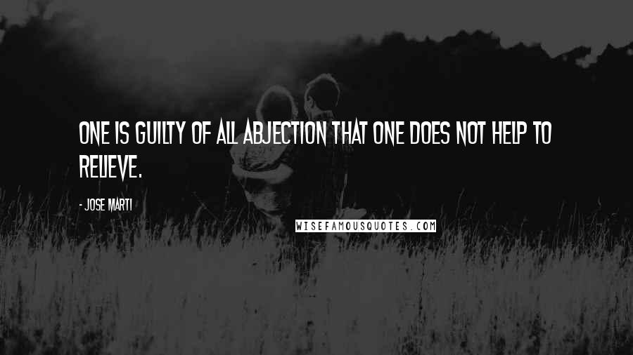 Jose Marti Quotes: One is guilty of all abjection that one does not help to relieve.