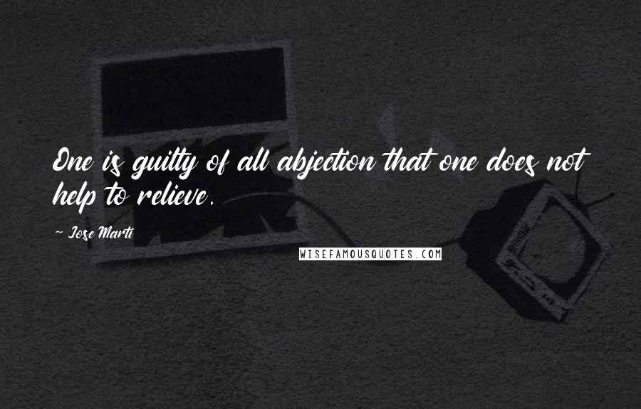 Jose Marti Quotes: One is guilty of all abjection that one does not help to relieve.