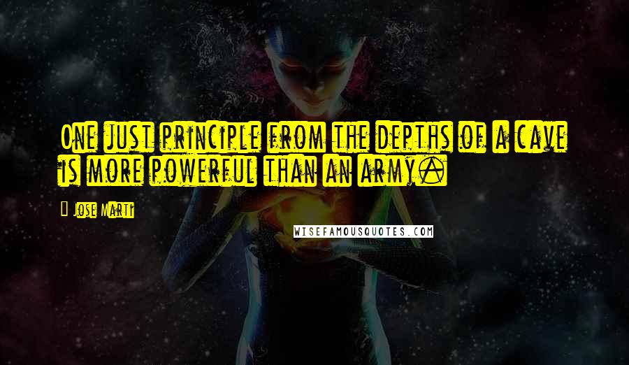 Jose Marti Quotes: One just principle from the depths of a cave is more powerful than an army.