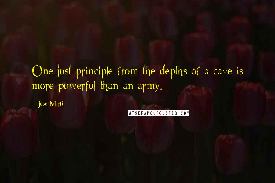 Jose Marti Quotes: One just principle from the depths of a cave is more powerful than an army.
