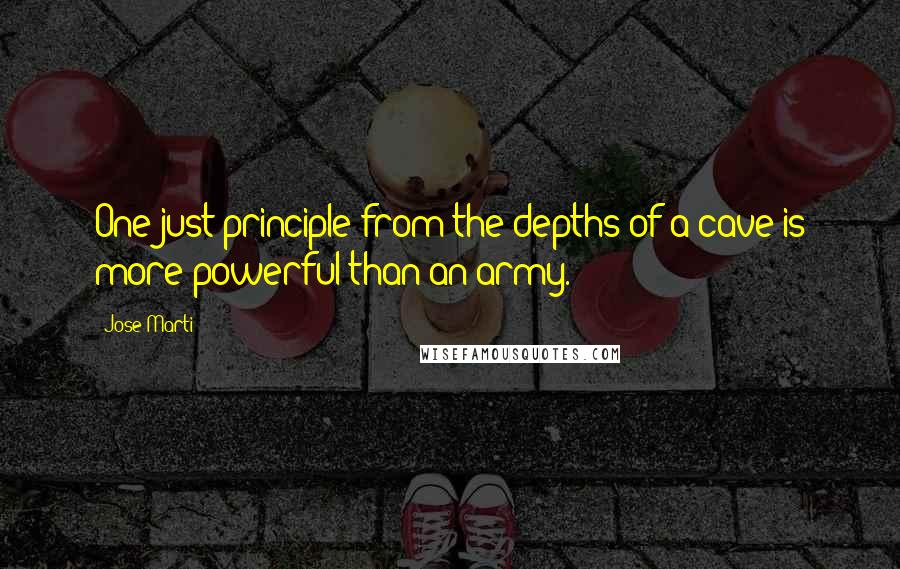 Jose Marti Quotes: One just principle from the depths of a cave is more powerful than an army.