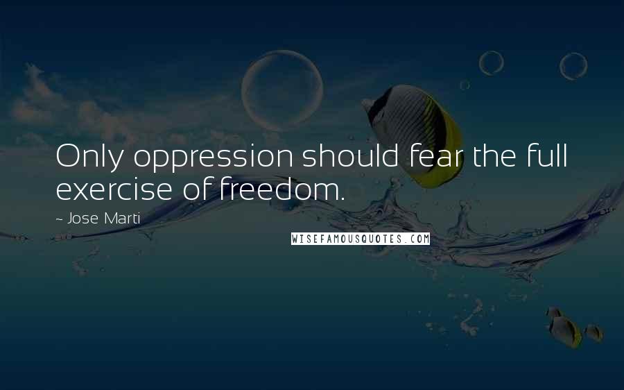 Jose Marti Quotes: Only oppression should fear the full exercise of freedom.