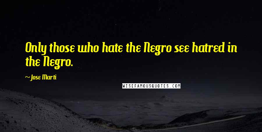 Jose Marti Quotes: Only those who hate the Negro see hatred in the Negro.