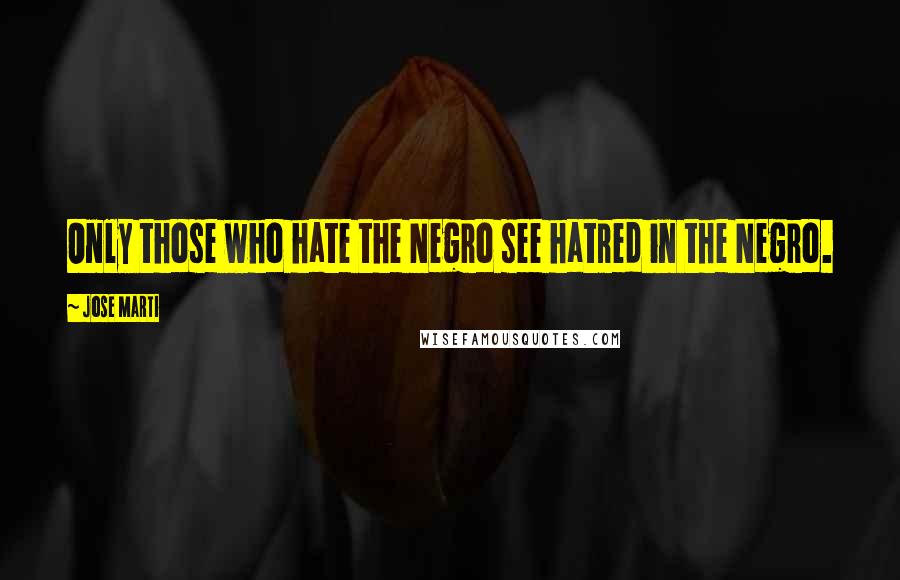 Jose Marti Quotes: Only those who hate the Negro see hatred in the Negro.