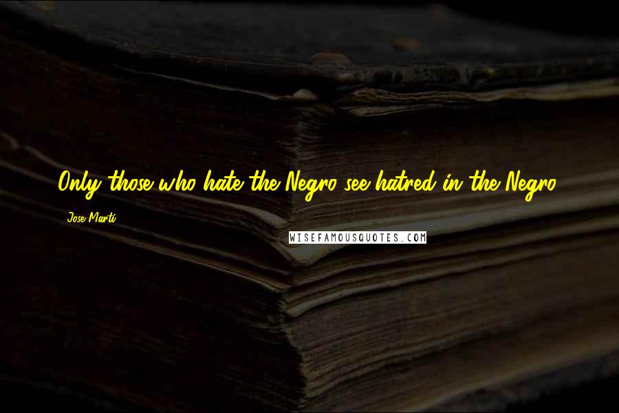 Jose Marti Quotes: Only those who hate the Negro see hatred in the Negro.